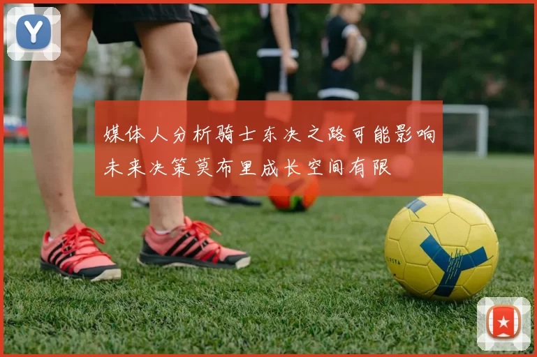 媒体人分析骑士东决之路可能影响未来决策莫布里成长空间有限