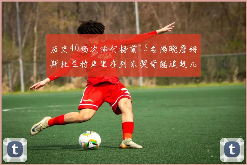 历史40场次排行榜前15名揭晓詹姆斯杜兰特库里在列东契奇能追赶几位传奇球员