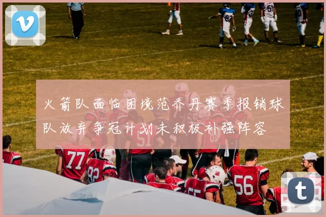 火箭队面临困境范乔丹赛季报销球队放弃争冠计划未积极补强阵容