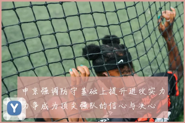 申京强调防守基础上提升进攻实力力争成为顶尖强队的信心与决心