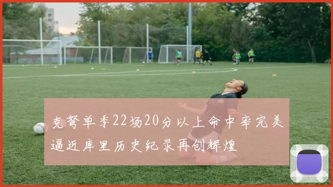 克弩单季22场20分以上命中率完美逼近库里历史纪录再创辉煌