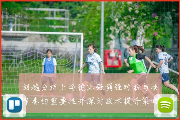 刘越分析上海德比强调强对抗与快节奏的重要性并探讨技术提升策略