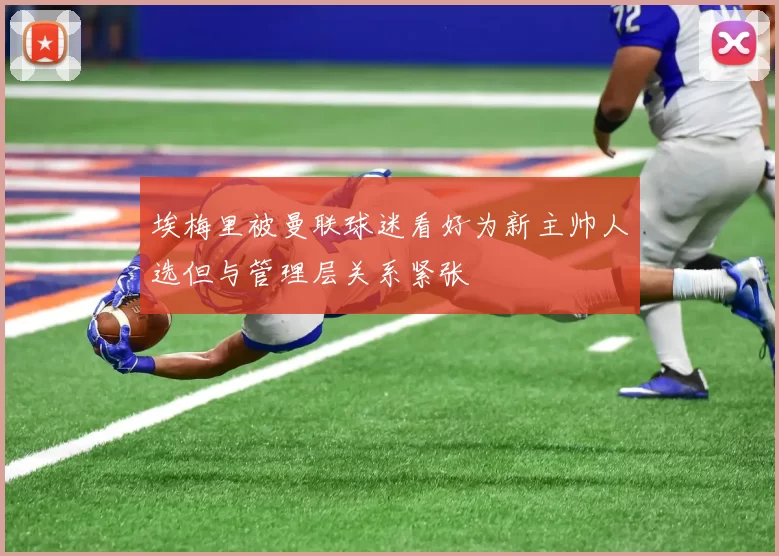 埃梅里被曼联球迷看好为新主帅人选但与管理层关系紧张