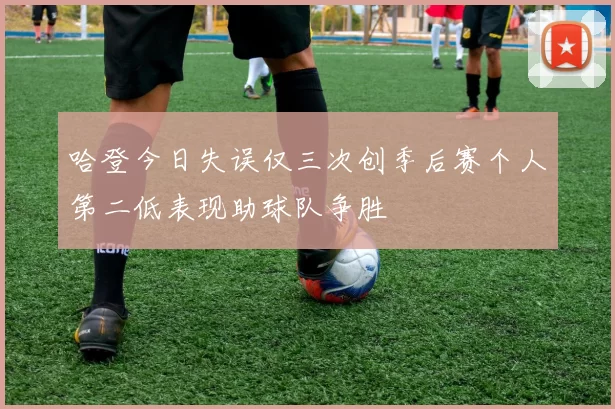 哈登今日失误仅三次创季后赛个人第二低表现助球队争胜