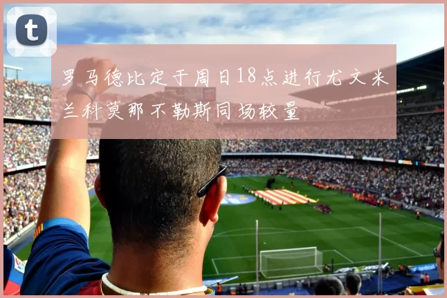 罗马德比定于周日18点进行尤文米兰科莫那不勒斯同场较量