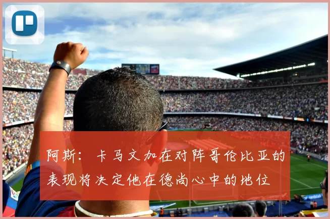 阿斯：卡马文加在对阵哥伦比亚的表现将决定他在德尚心中的地位