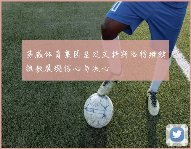 芬威体育集团坚定支持斯洛特继续执教展现信心与决心