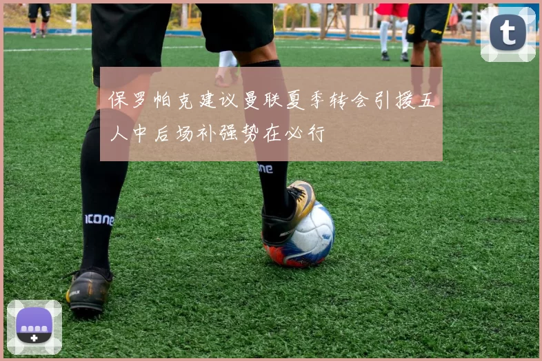 保罗帕克建议曼联夏季转会引援五人中后场补强势在必行