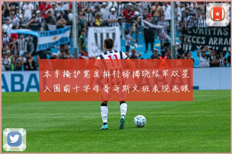 本季掩护宽度排行榜揭晓绿军双星入围前十字母哥海斯文班表现亮眼