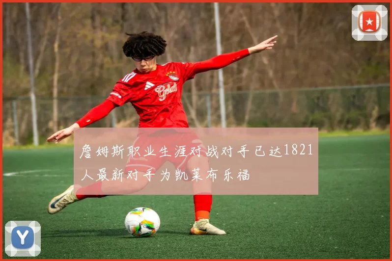詹姆斯职业生涯对战对手已达1821人最新对手为凯莱布乐福
